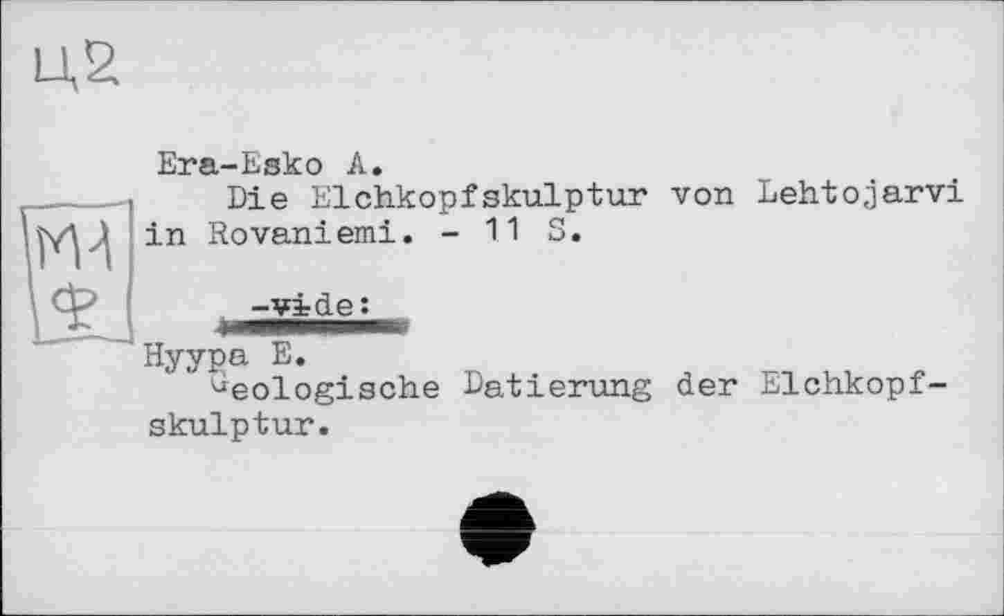 ﻿Ц2
М-1
Era-Esko А.
Die Elchkopfskulptur von Lehtojarvi in Rovaniemi. - 11 S.
-vide:
Ну y pa E.
Geologische Datierung der Elchkopfskulptur.